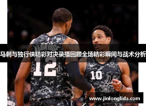 马刺与独行侠精彩对决录播回顾全场精彩瞬间与战术分析