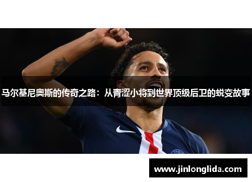 马尔基尼奥斯的传奇之路：从青涩小将到世界顶级后卫的蜕变故事