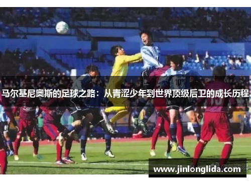 马尔基尼奥斯的足球之路：从青涩少年到世界顶级后卫的成长历程