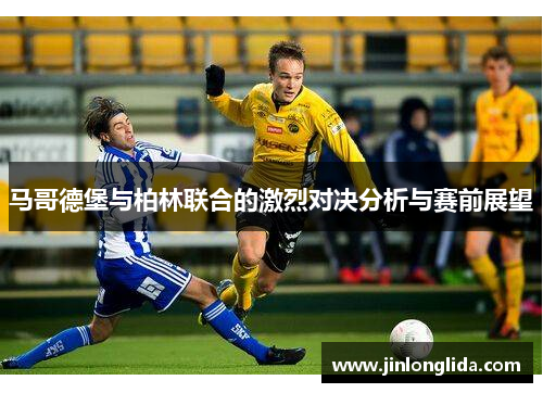 马哥德堡与柏林联合的激烈对决分析与赛前展望