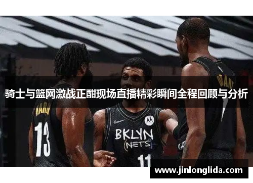 骑士与篮网激战正酣现场直播精彩瞬间全程回顾与分析
