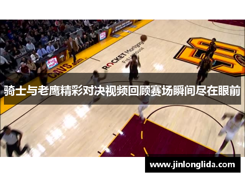 骑士与老鹰精彩对决视频回顾赛场瞬间尽在眼前