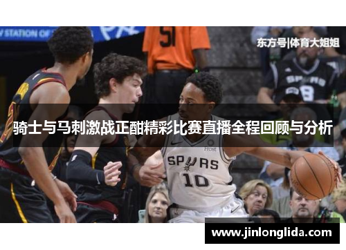 骑士与马刺激战正酣精彩比赛直播全程回顾与分析