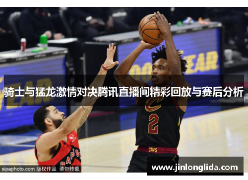 骑士与猛龙激情对决腾讯直播间精彩回放与赛后分析