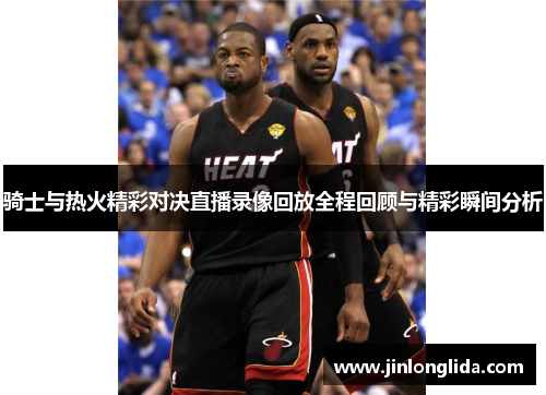 骑士与热火精彩对决直播录像回放全程回顾与精彩瞬间分析