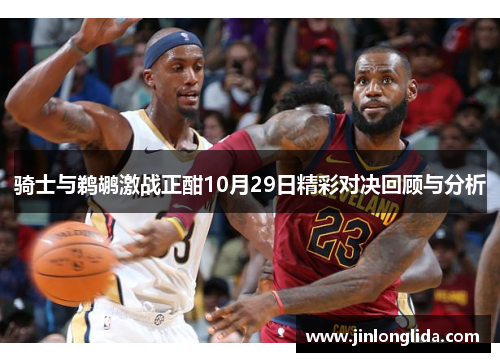 骑士与鹈鹕激战正酣10月29日精彩对决回顾与分析