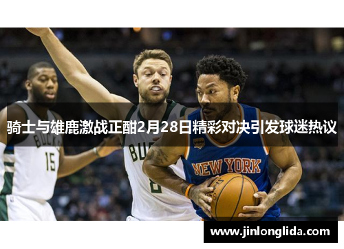 骑士与雄鹿激战正酣2月28日精彩对决引发球迷热议