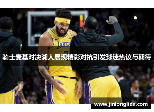 骑士麦基对决湖人展现精彩对抗引发球迷热议与期待