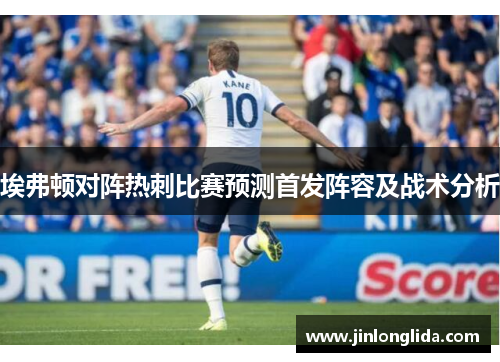 埃弗顿对阵热刺比赛预测首发阵容及战术分析