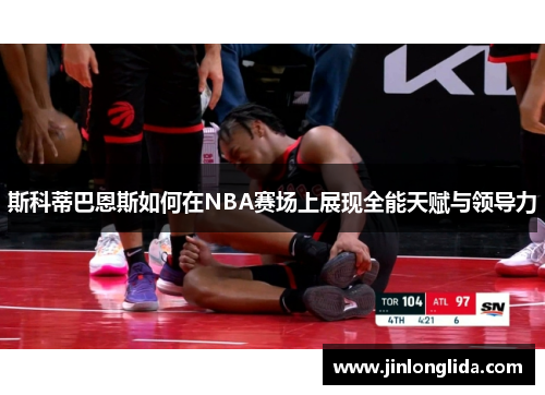 斯科蒂巴恩斯如何在NBA赛场上展现全能天赋与领导力