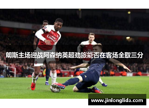 朗斯主场迎战阿森纳英超劲旅能否在客场全取三分