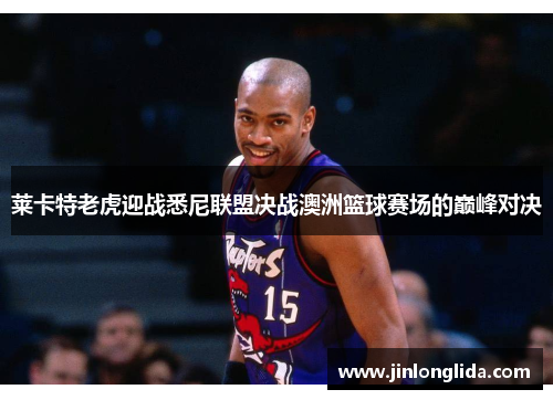 莱卡特老虎迎战悉尼联盟决战澳洲篮球赛场的巅峰对决