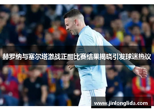 赫罗纳与塞尔塔激战正酣比赛结果揭晓引发球迷热议