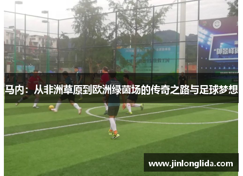 马内：从非洲草原到欧洲绿茵场的传奇之路与足球梦想
