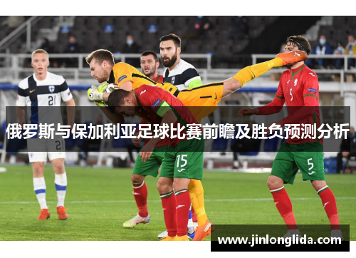 俄罗斯与保加利亚足球比赛前瞻及胜负预测分析