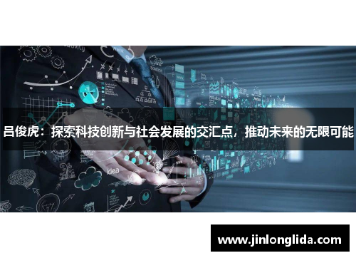 吕俊虎：探索科技创新与社会发展的交汇点，推动未来的无限可能