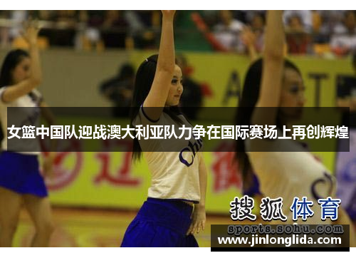 女篮中国队迎战澳大利亚队力争在国际赛场上再创辉煌
