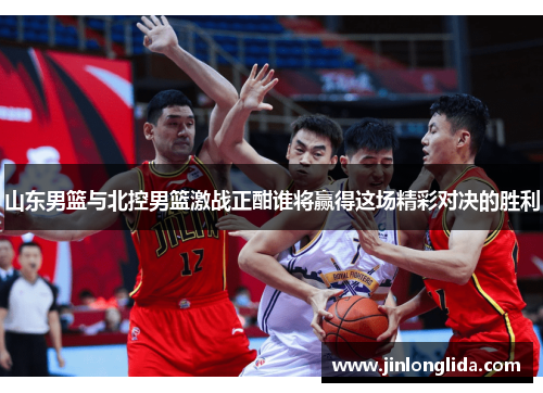 山东男篮与北控男篮激战正酣谁将赢得这场精彩对决的胜利