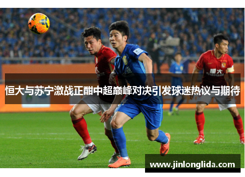 恒大与苏宁激战正酣中超巅峰对决引发球迷热议与期待
